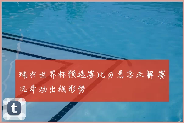 瑞典世界杯预选赛比分悬念未解 赛况牵动出线形势