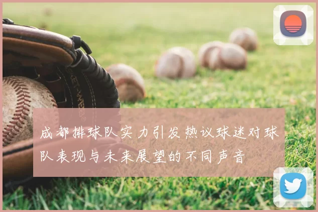 成都排球队实力引发热议球迷对球队表现与未来展望的不同声音