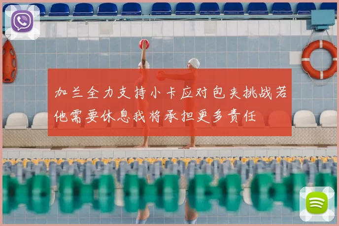 加兰全力支持小卡应对包夹挑战若他需要休息我将承担更多责任
