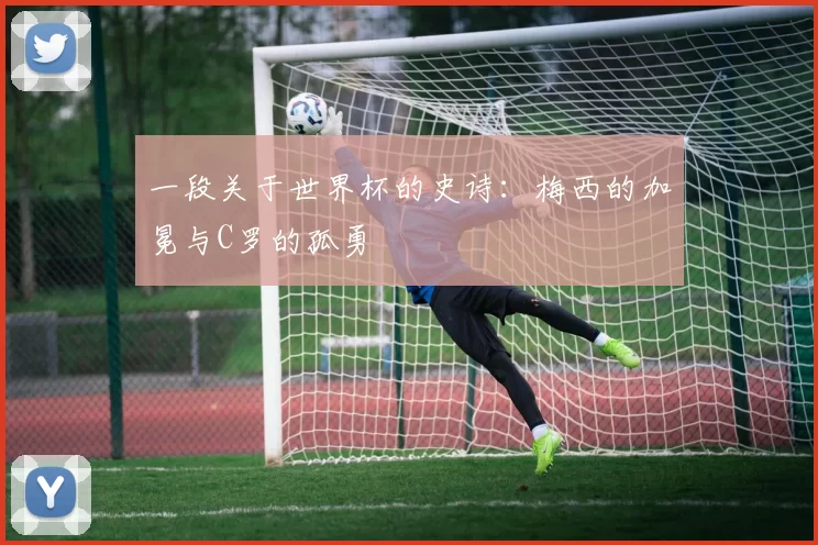 一段关于世界杯的史诗：梅西的加冕与C罗的孤勇