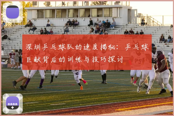深圳乒乓球队的速度揭秘:乒乓球巨献背后的训练与技巧探讨