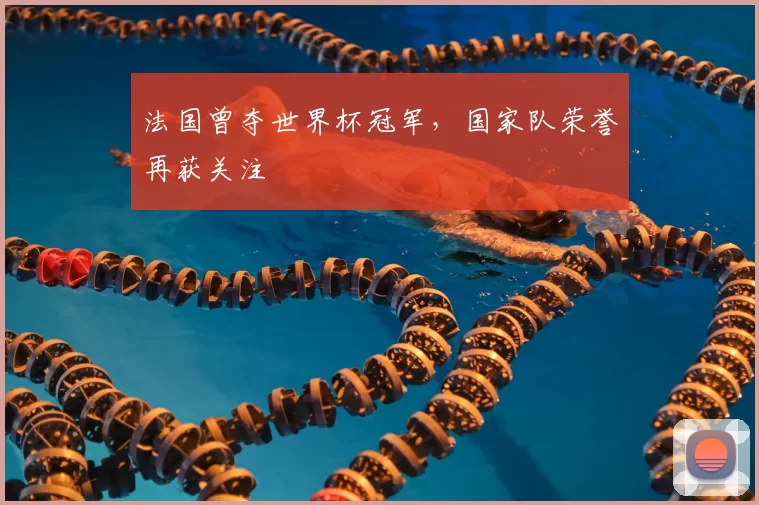 法国曾夺世界杯冠军,国家队荣誉再获关注