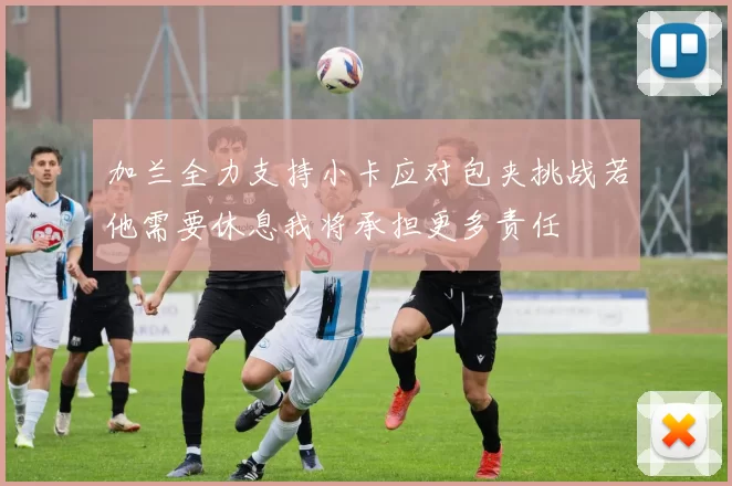 加兰全力支持小卡应对包夹挑战若他需要休息我将承担更多责任