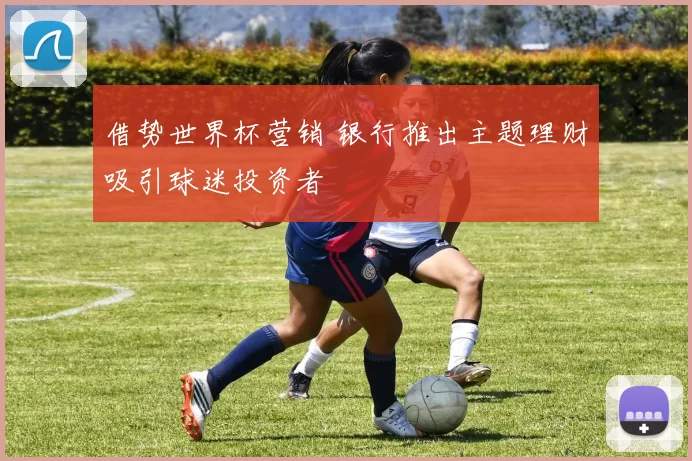 借势世界杯营销 银行推出主题理财吸引球迷投资者