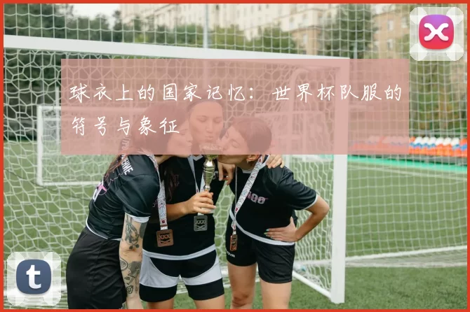 球衣上的国家记忆：世界杯队服的符号与象征