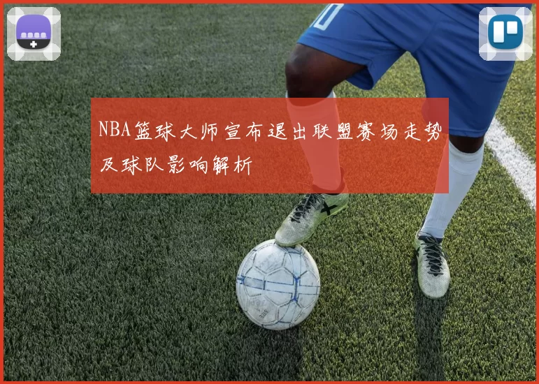 NBA篮球大师宣布退出联盟赛场走势及球队影响解析