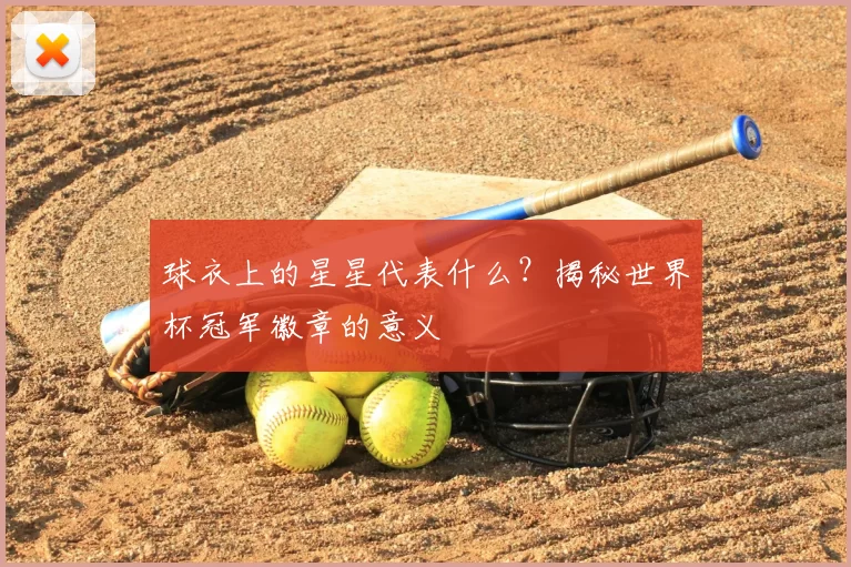 球衣上的星星代表什么？揭秘世界杯冠军徽章的意义