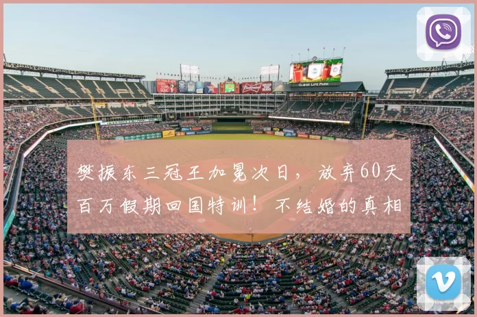 樊振东三冠王加冕次日,放弃60天百万假期回国特训!不结婚的真相