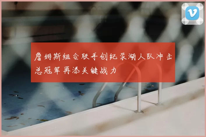 詹姆斯组合联手创纪录湖人队冲击总冠军再添关键战力