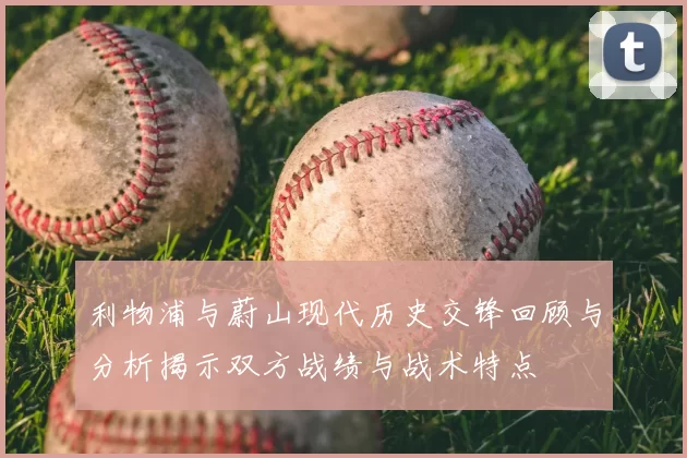 利物浦与蔚山现代历史交锋回顾与分析揭示双方战绩与战术特点