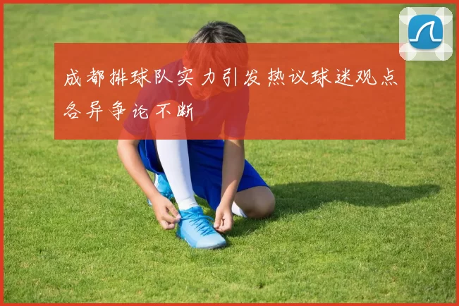 成都排球队实力引发热议球迷观点各异争论不断