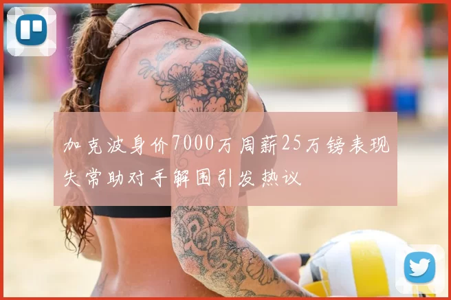 加克波身价7000万周薪25万镑表现失常助对手解围引发热议