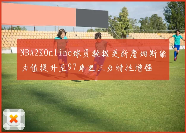 NBA2KOnline球员数据更新詹姆斯能力值提升至97库里三分特性增强
