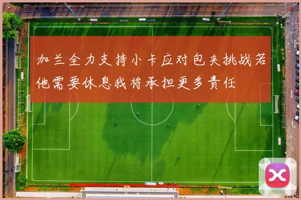 加兰全力支持小卡应对包夹挑战若他需要休息我将承担更多责任