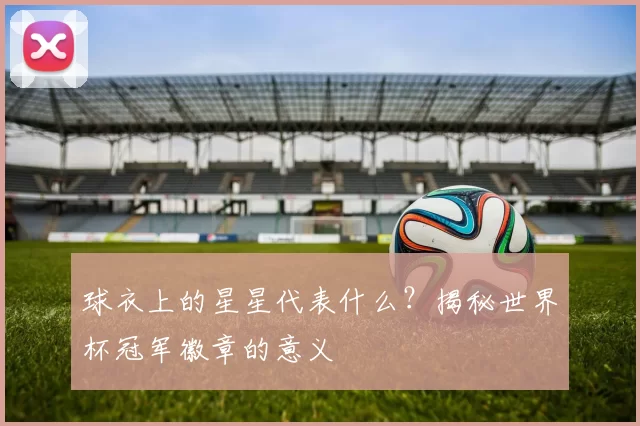 球衣上的星星代表什么？揭秘世界杯冠军徽章的意义