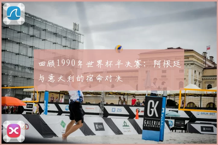 回顾1990年世界杯半决赛:阿根廷与意大利的宿命对决