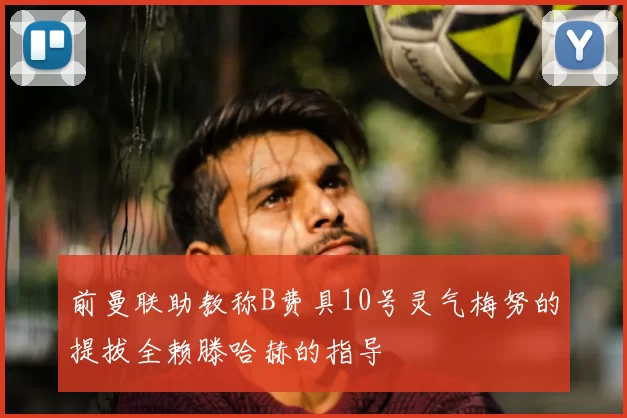 前曼联助教称B费具10号灵气梅努的提拔全赖滕哈赫的指导