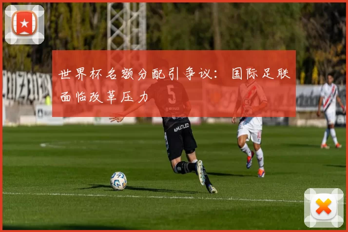 世界杯名额分配引争议:国际足联面临改革压力