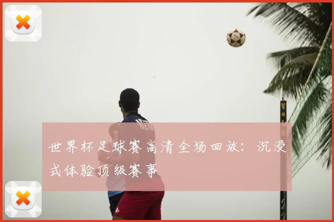 世界杯足球赛高清全场回放:沉浸式体验顶级赛事