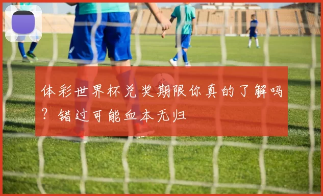 体彩世界杯兑奖期限你真的了解吗?错过可能血本无归