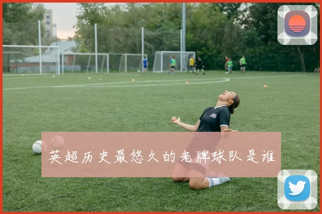 英超历史最悠久的老牌球队是谁
