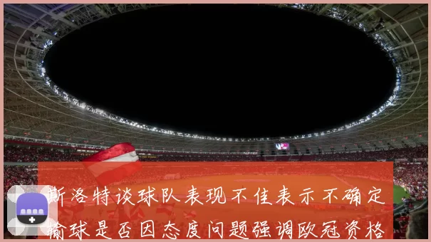 斯洛特谈球队表现不佳表示不确定输球是否因态度问题强调欧冠资格的重要性
