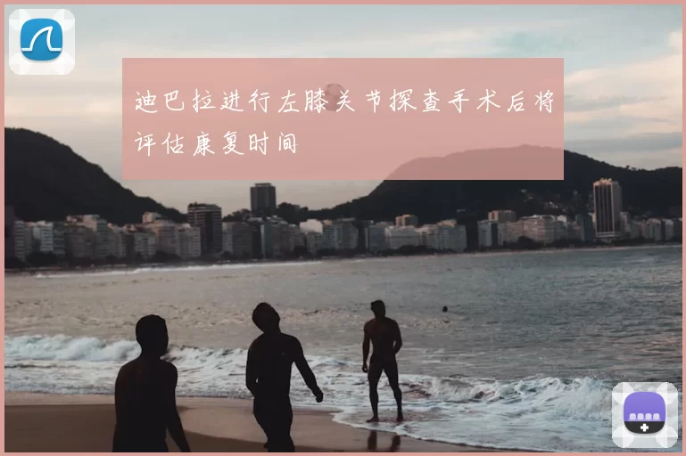 迪巴拉进行左膝关节探查手术后将评估康复时间