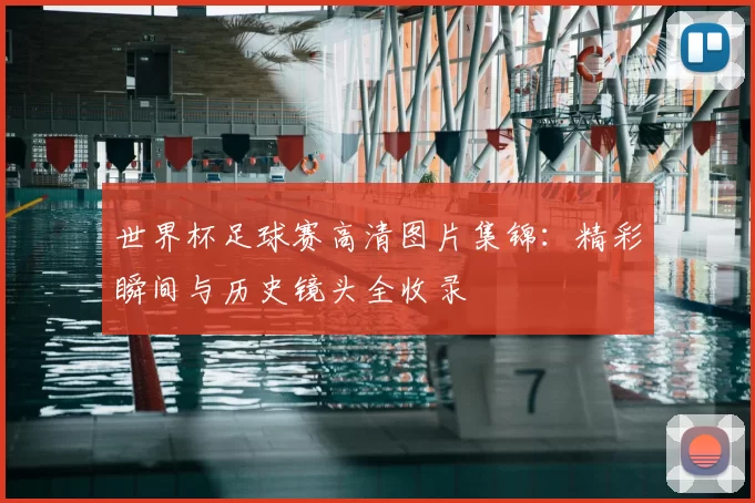 世界杯足球赛高清图片集锦:精彩瞬间与历史镜头全收录