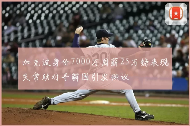 加克波身价7000万周薪25万镑表现失常助对手解围引发热议