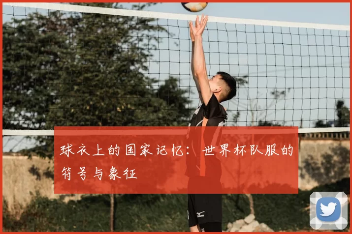 球衣上的国家记忆:世界杯队服的符号与象征