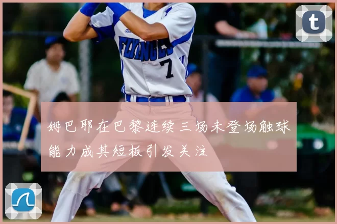 姆巴耶在巴黎连续三场未登场触球能力成其短板引发关注