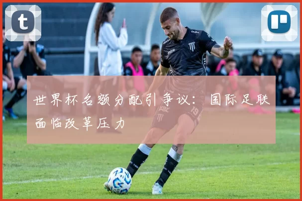 世界杯名额分配引争议:国际足联面临改革压力
