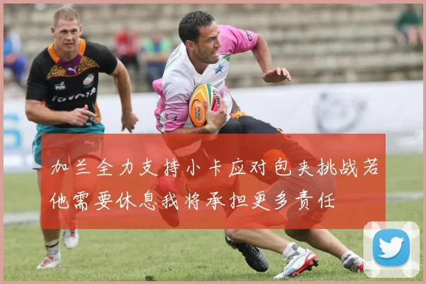 加兰全力支持小卡应对包夹挑战若他需要休息我将承担更多责任