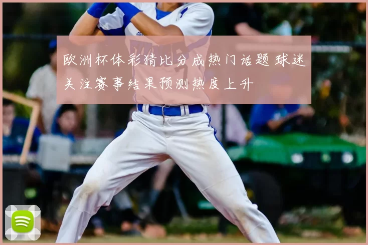 欧洲杯体彩猜比分成热门话题 球迷关注赛事结果预测热度上升