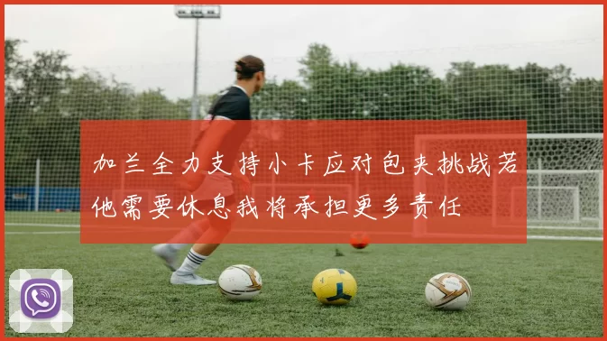 加兰全力支持小卡应对包夹挑战若他需要休息我将承担更多责任