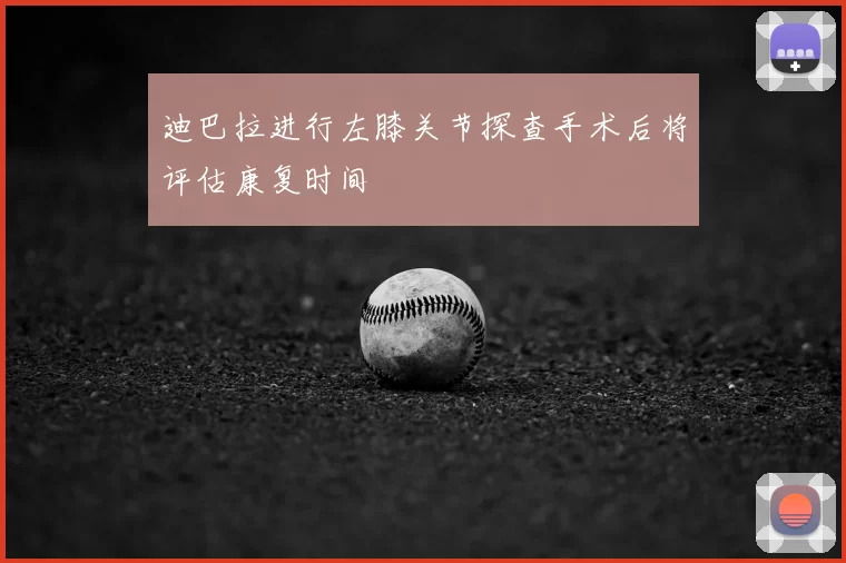 迪巴拉进行左膝关节探查手术后将评估康复时间
