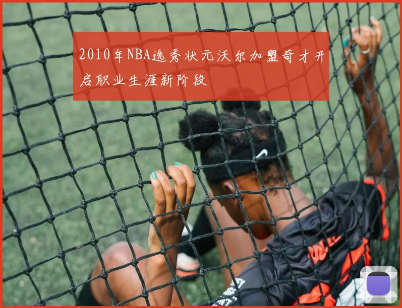 2010年NBA选秀状元沃尔加盟奇才开启职业生涯新阶段