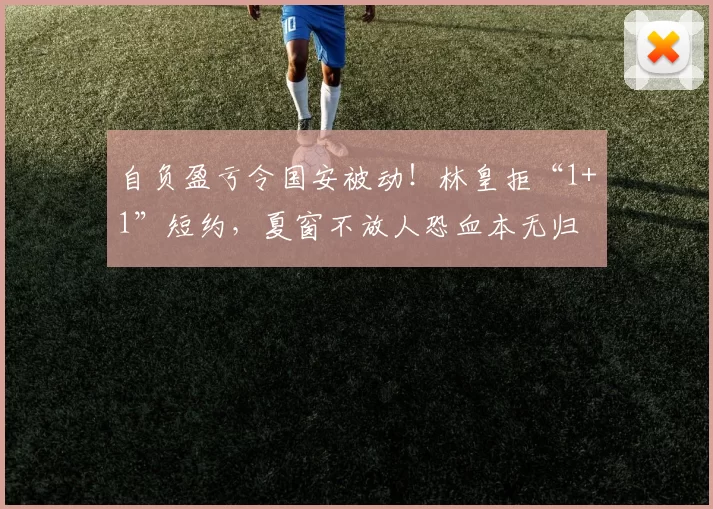 自负盈亏令国安被动！林皇拒“1+1”短约，夏窗不放人恐血本无归