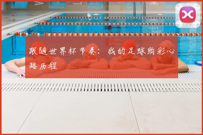 跟随世界杯节奏：我的足球购彩心路历程
