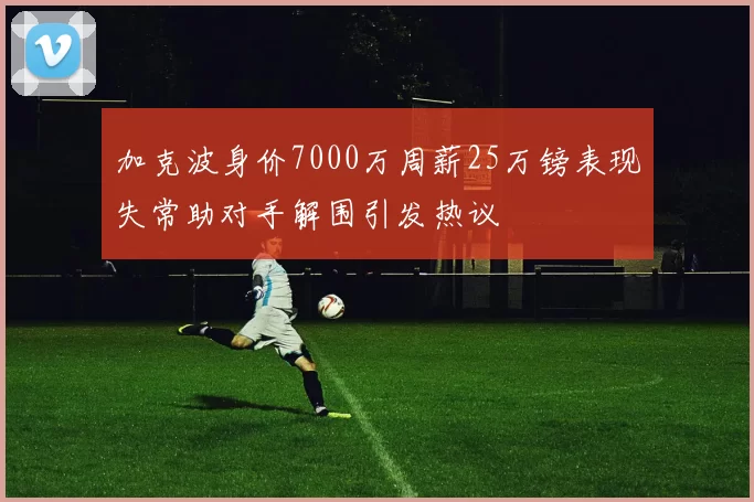 加克波身价7000万周薪25万镑表现失常助对手解围引发热议
