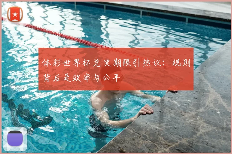 体彩世界杯兑奖期限引热议:规则背后是效率与公平