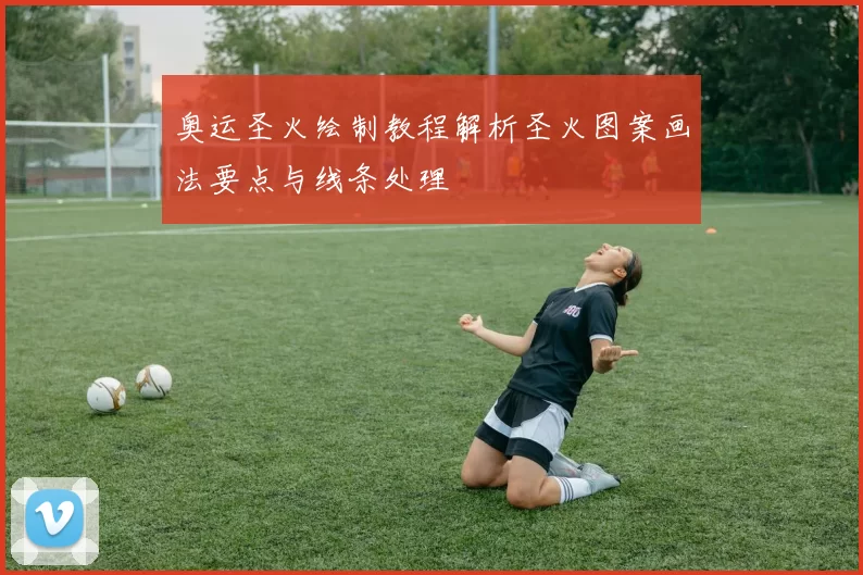 奥运圣火绘制教程解析圣火图案画法要点与线条处理