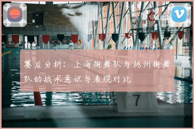 赛后分析:上海街舞队与杭州街舞队的战术意识与表现对比