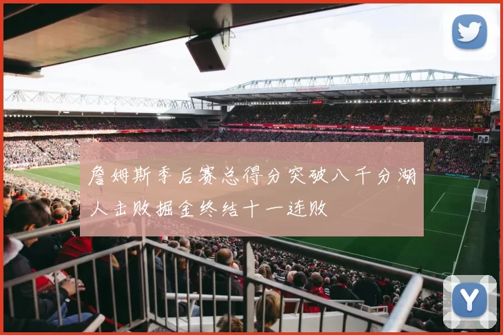 詹姆斯季后赛总得分突破八千分湖人击败掘金终结十一连败