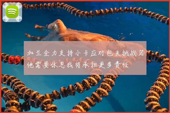 加兰全力支持小卡应对包夹挑战若他需要休息我将承担更多责任