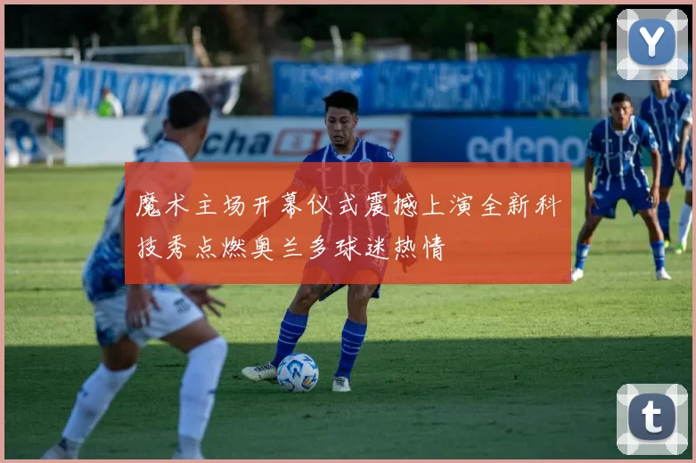 魔术主场开幕仪式震撼上演全新科技秀点燃奥兰多球迷热情