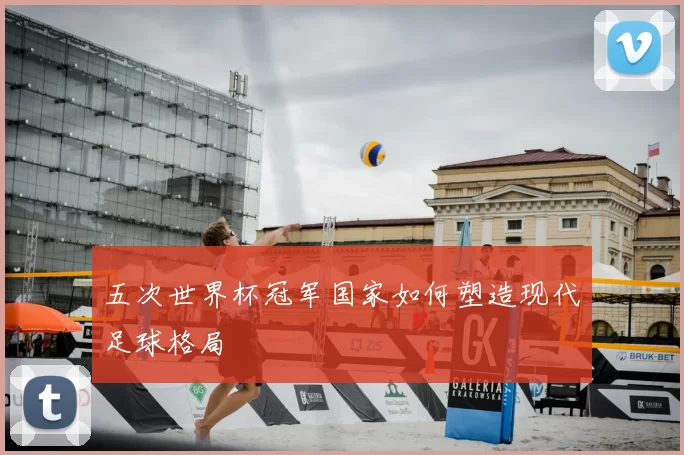 五次世界杯冠军国家如何塑造现代足球格局