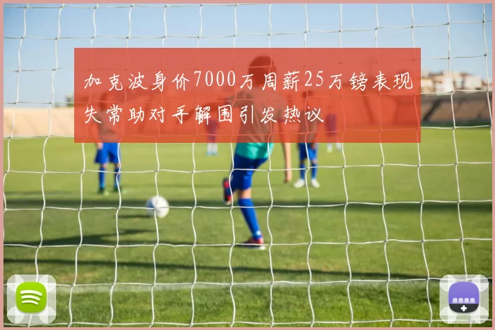 加克波身价7000万周薪25万镑表现失常助对手解围引发热议