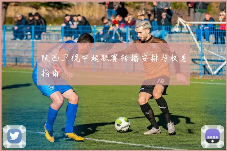 陕西卫视中超联赛转播安排与收看指南