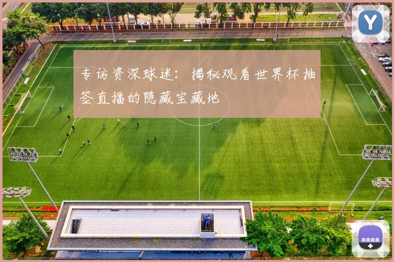 专访资深球迷：揭秘观看世界杯抽签直播的隐藏宝藏地
